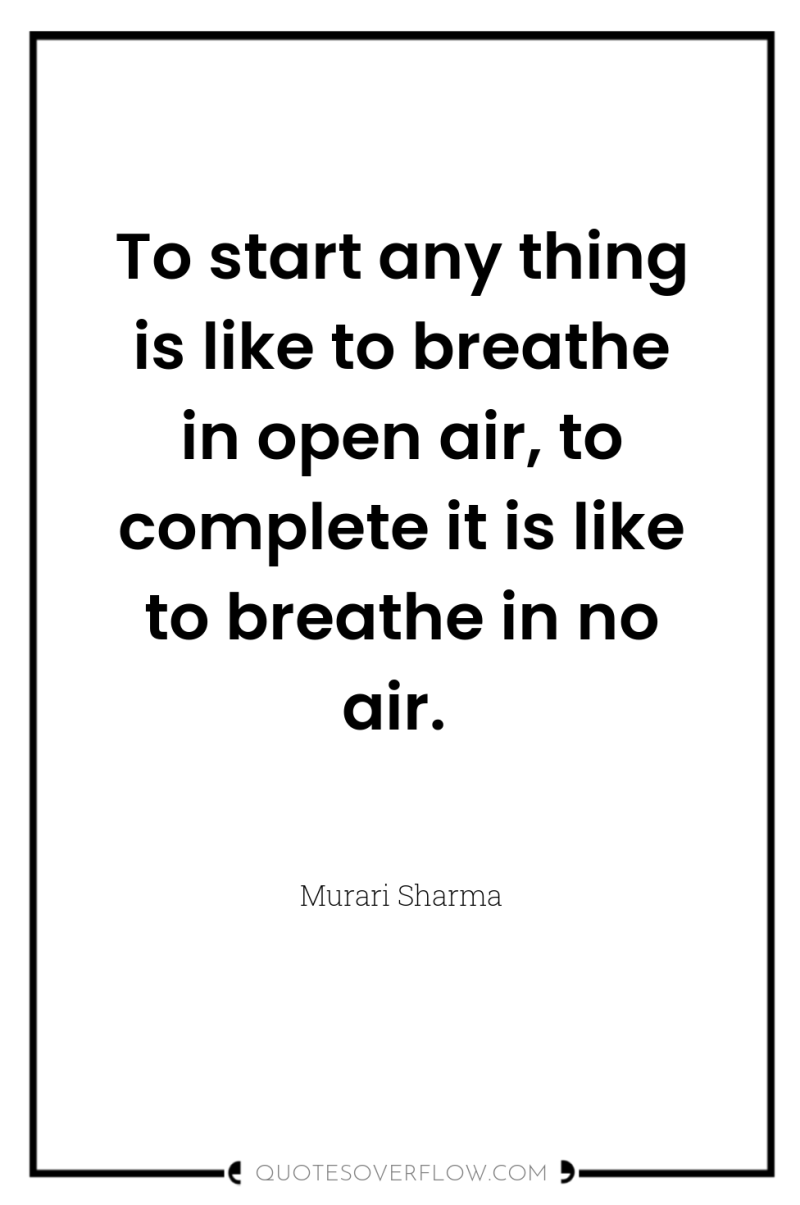 To start any thing is like to breathe in open...