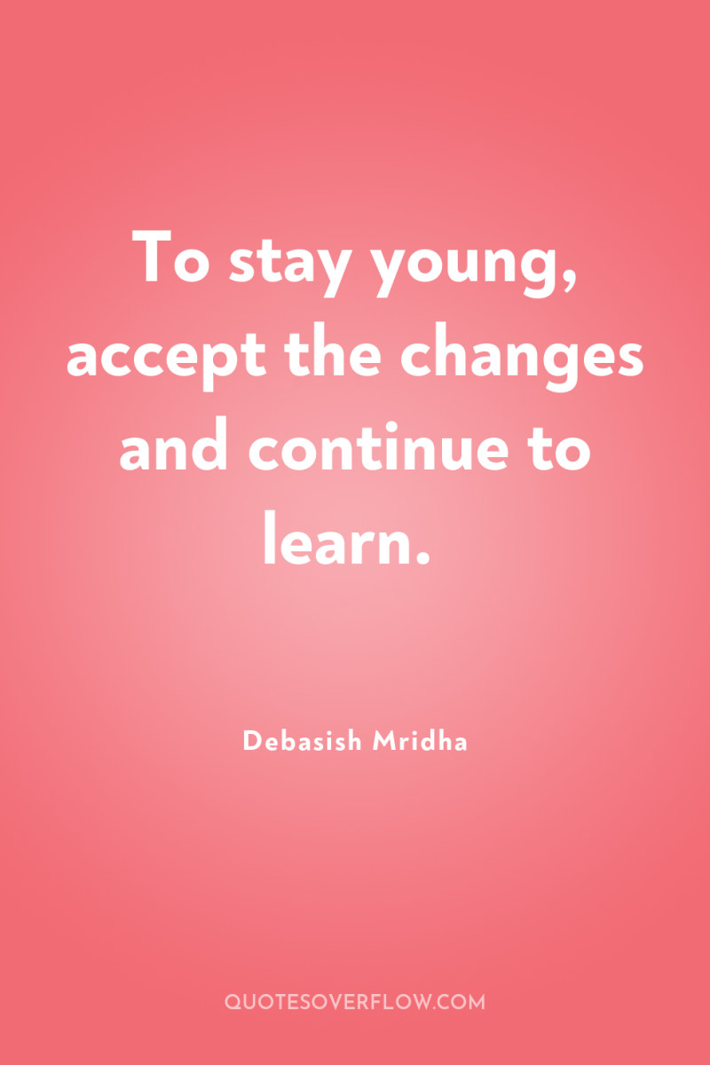 To stay young, accept the changes and continue to learn. 