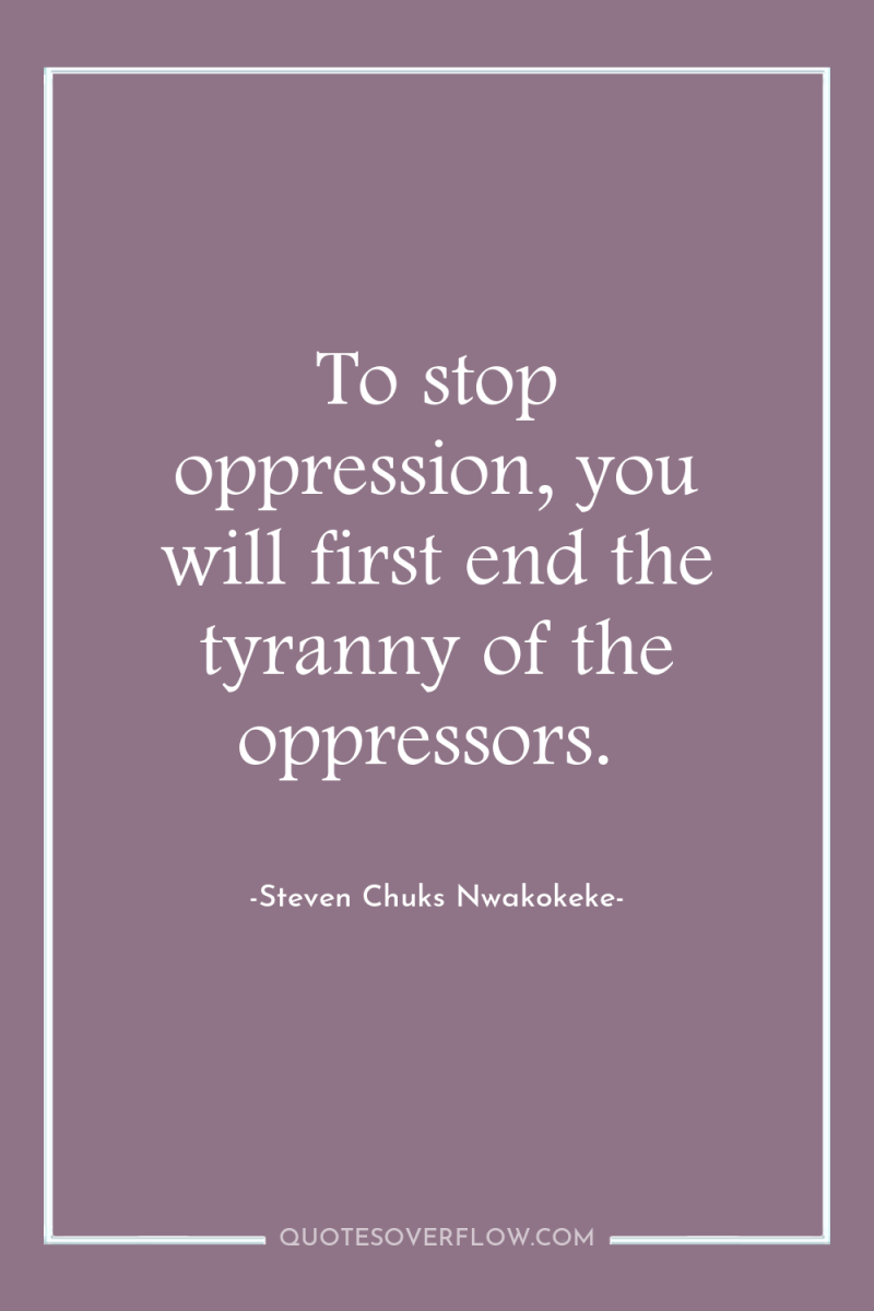 To stop oppression, you will first end the tyranny of...