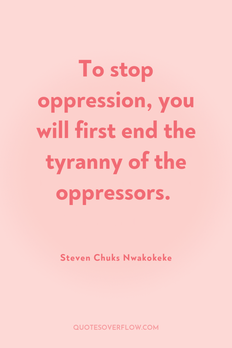 To stop oppression, you will first end the tyranny of...