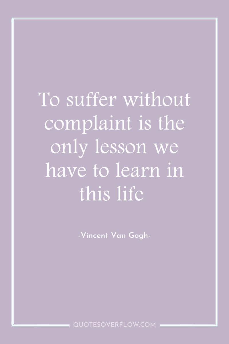 To suffer without complaint is the only lesson we have...