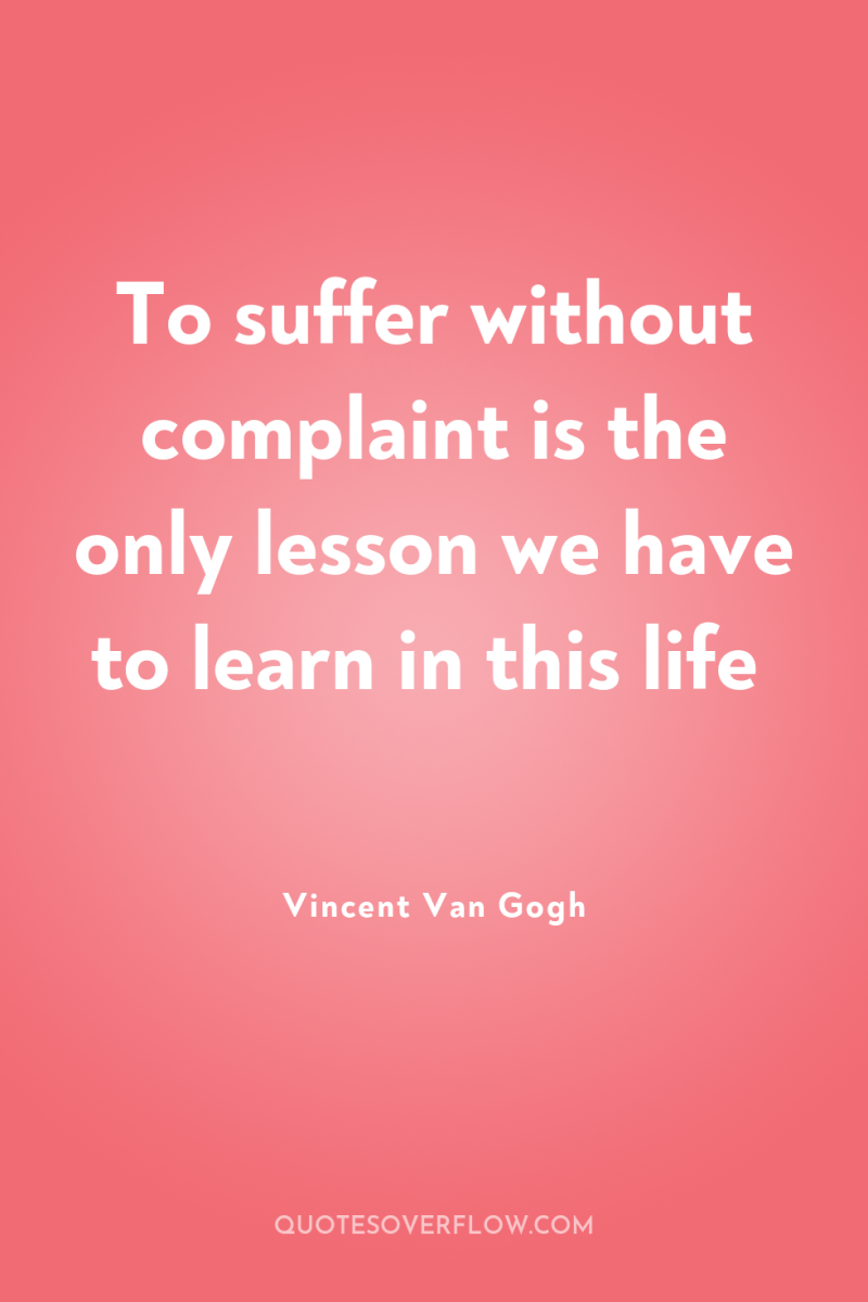 To suffer without complaint is the only lesson we have...
