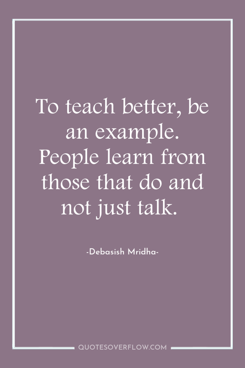 To teach better, be an example. People learn from those...