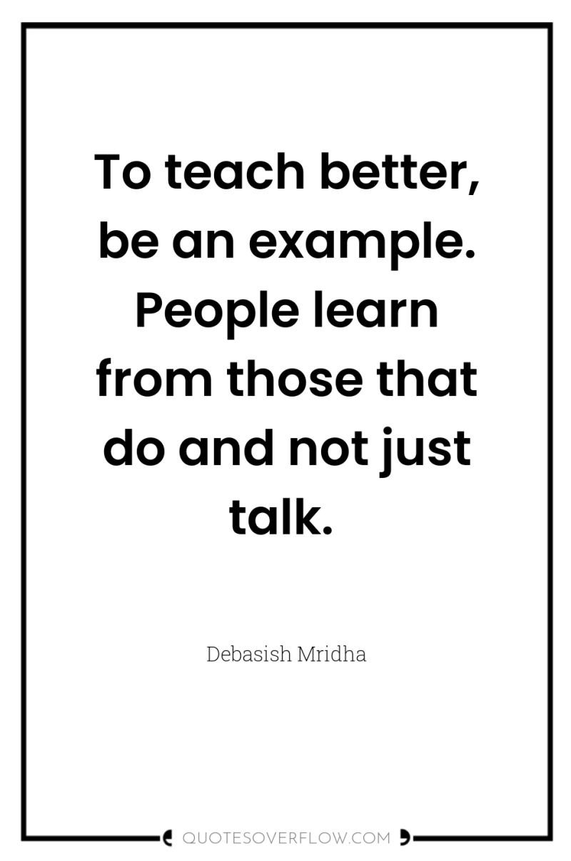 To teach better, be an example. People learn from those...