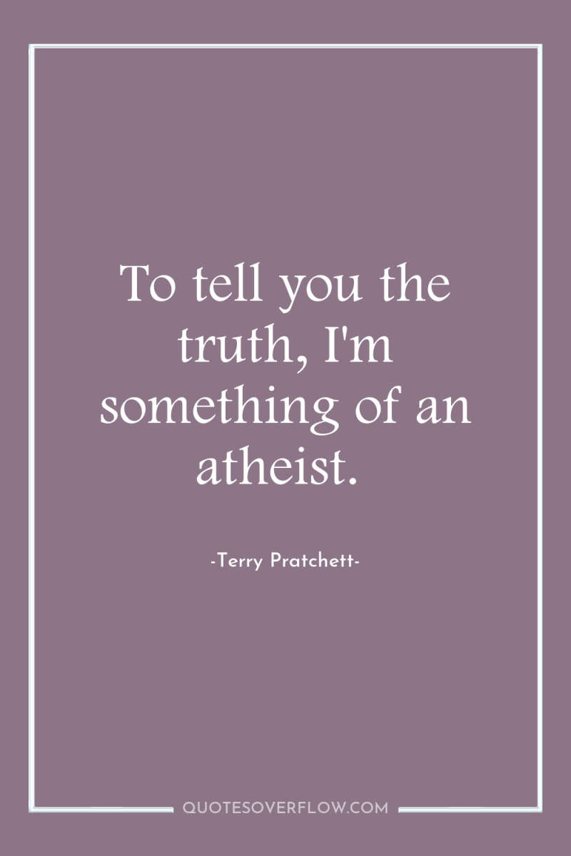 To tell you the truth, I'm something of an atheist. 