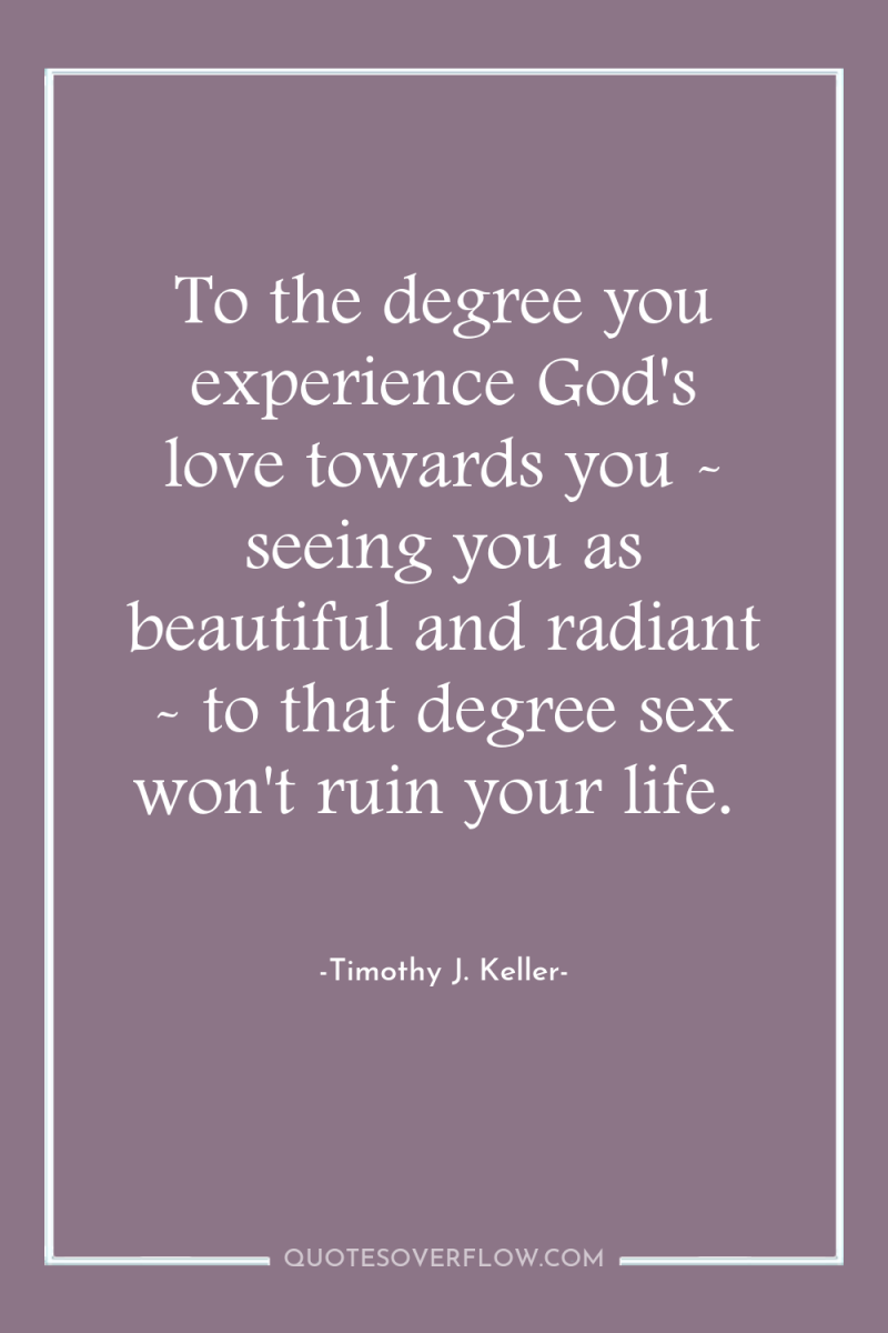 To the degree you experience God's love towards you -...