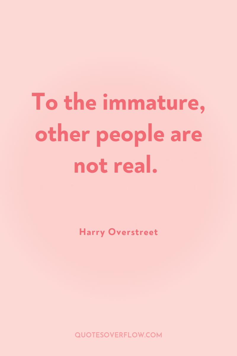 To the immature, other people are not real. 