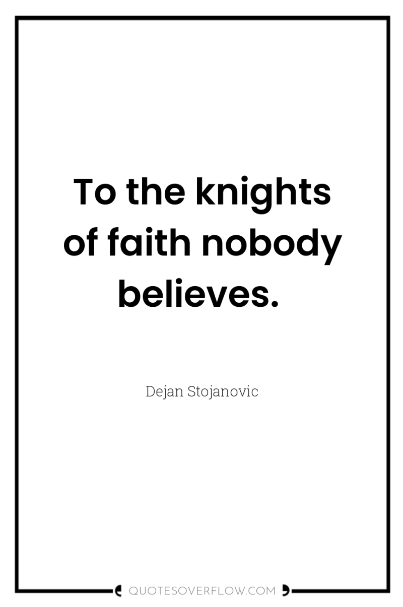 To the knights of faith nobody believes. 