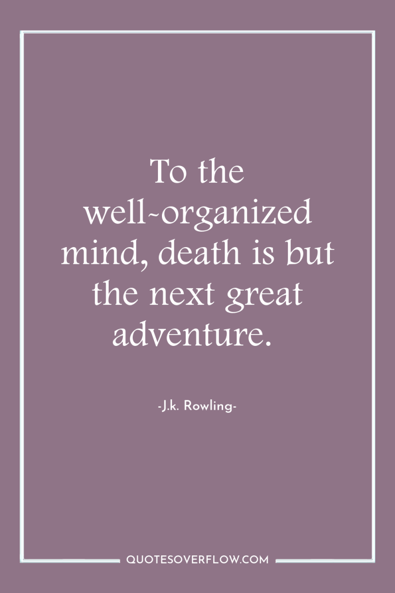 To the well-organized mind, death is but the next great...