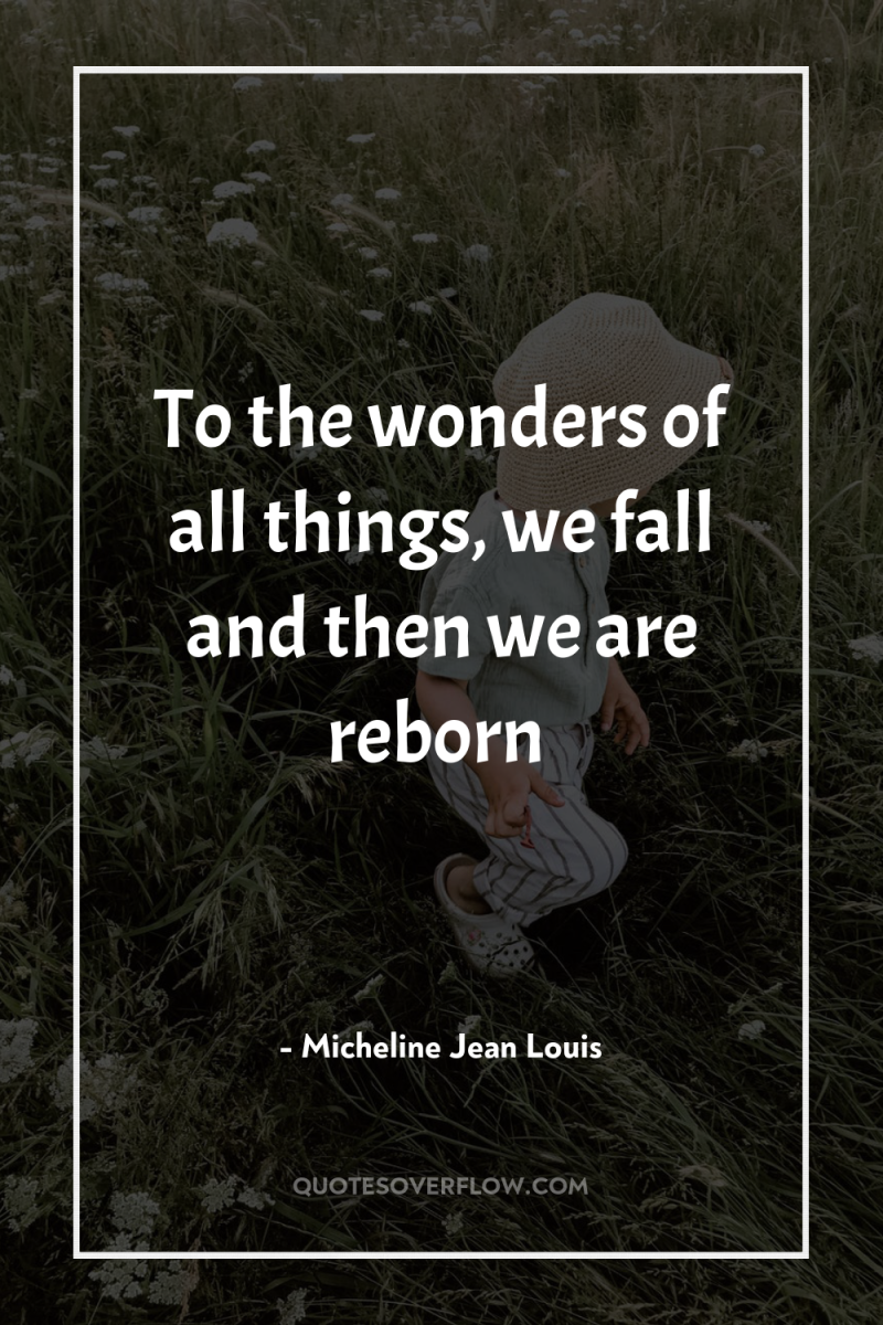To the wonders of all things, we fall and then...