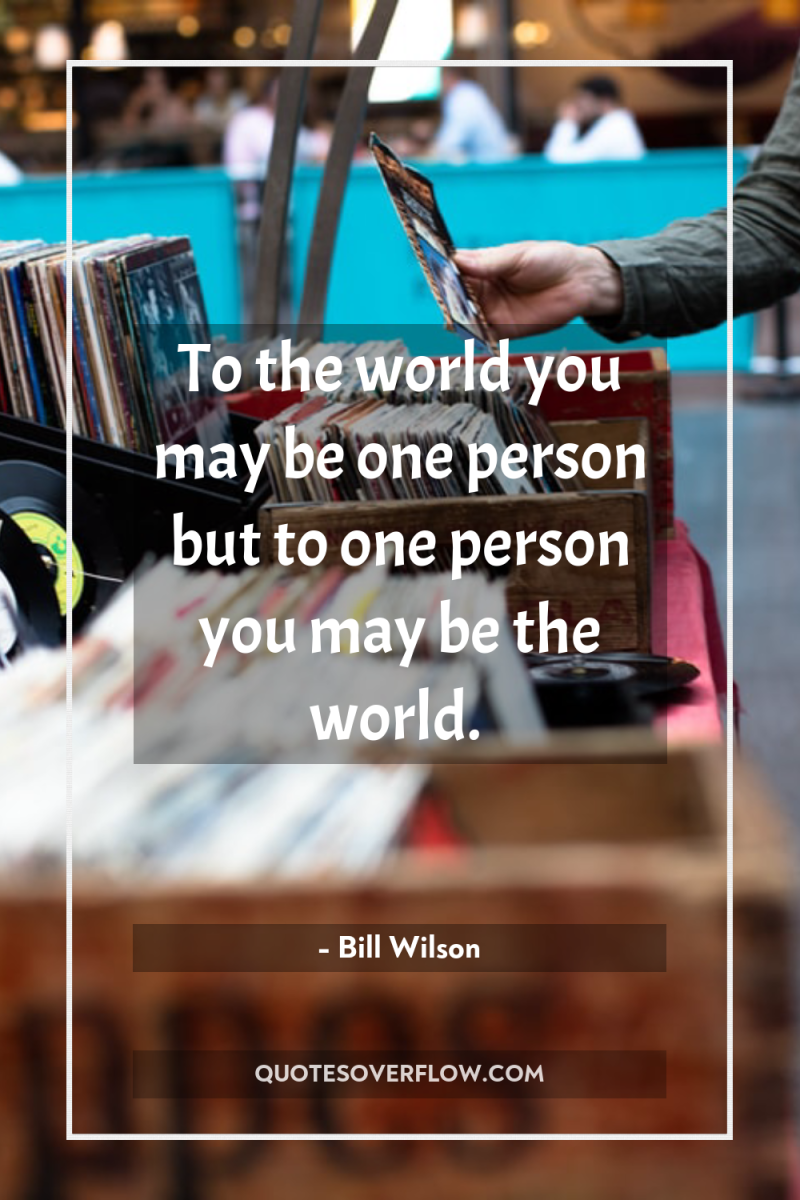 To the world you may be one person but to...