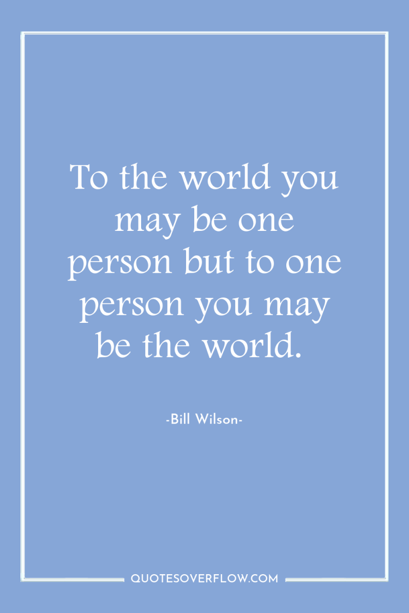 To the world you may be one person but to...