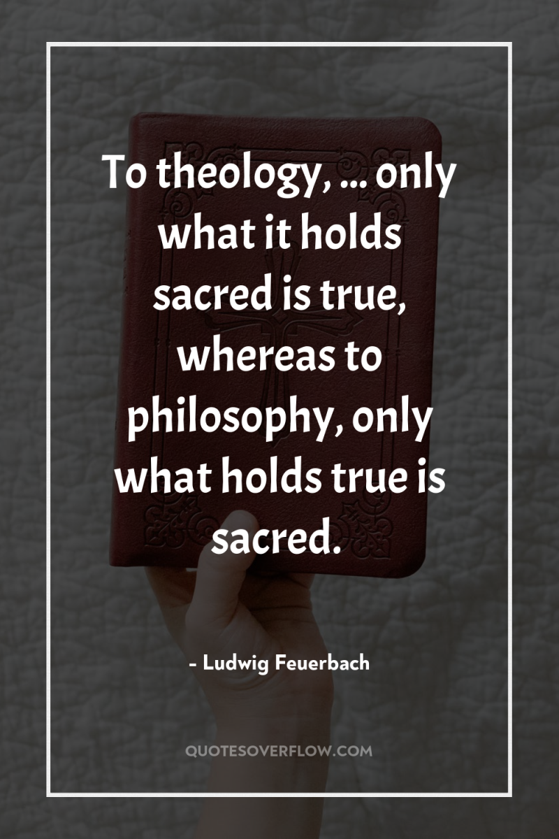 To theology, ... only what it holds sacred is true,...