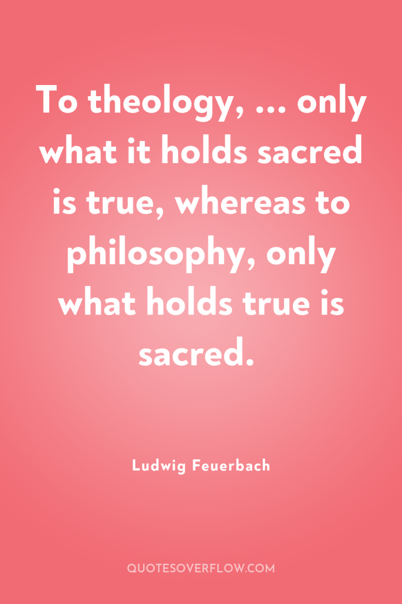 To theology, ... only what it holds sacred is true,...