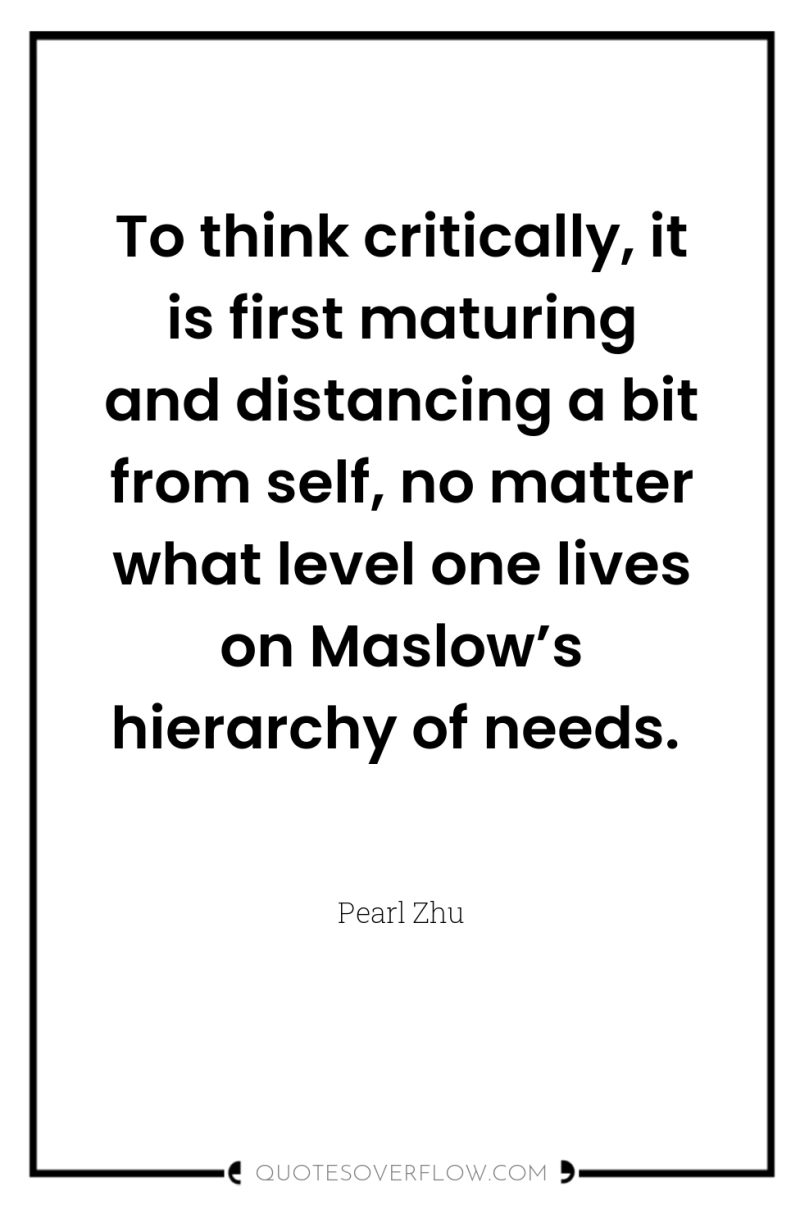 To think critically, it is first maturing and distancing a...