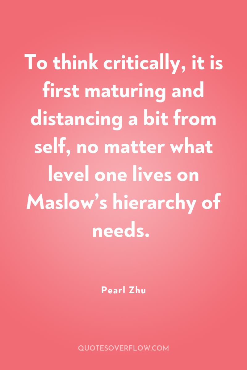 To think critically, it is first maturing and distancing a...