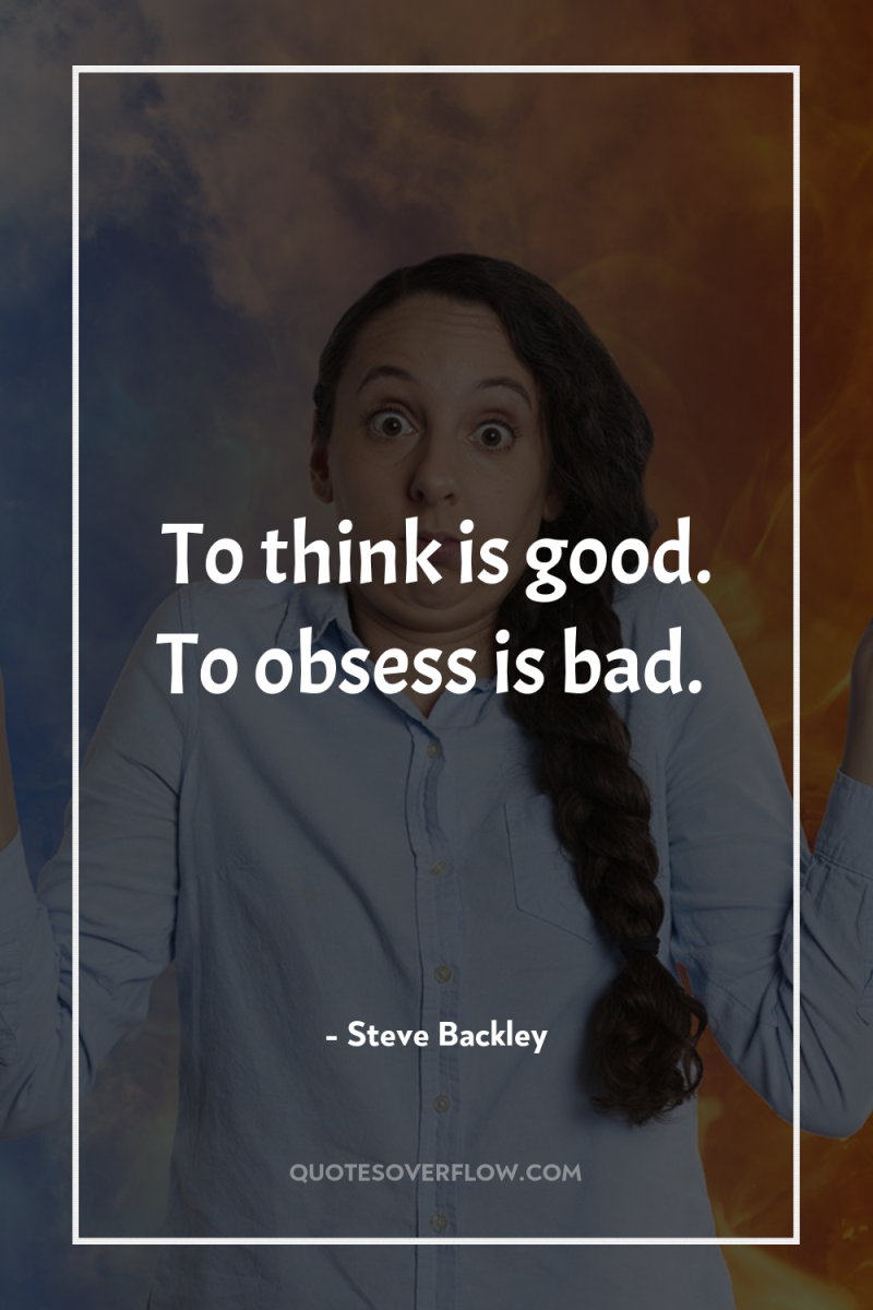 To think is good. To obsess is bad. 