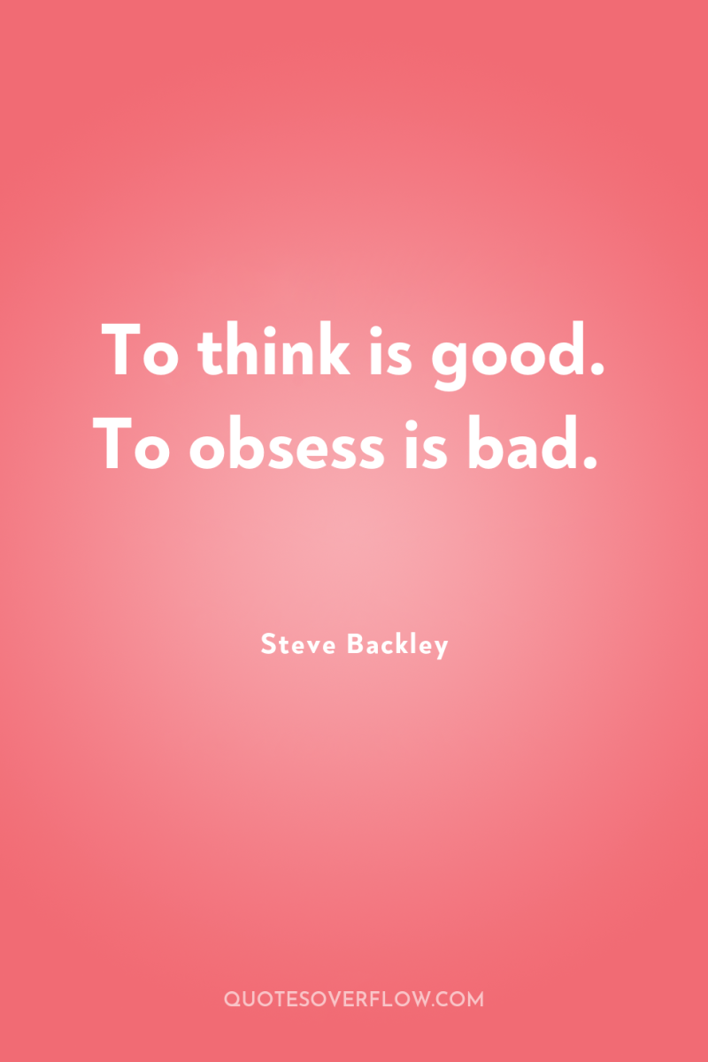 To think is good. To obsess is bad. 