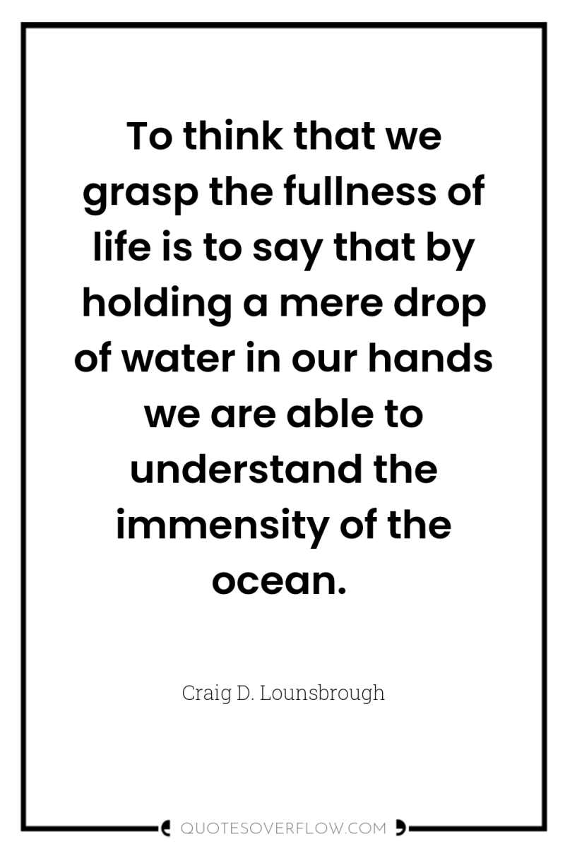 To think that we grasp the fullness of life is...