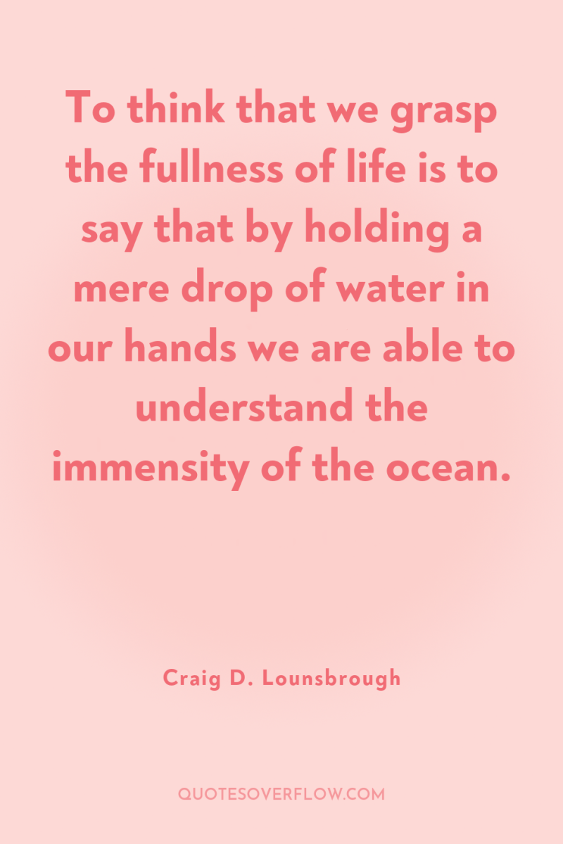 To think that we grasp the fullness of life is...