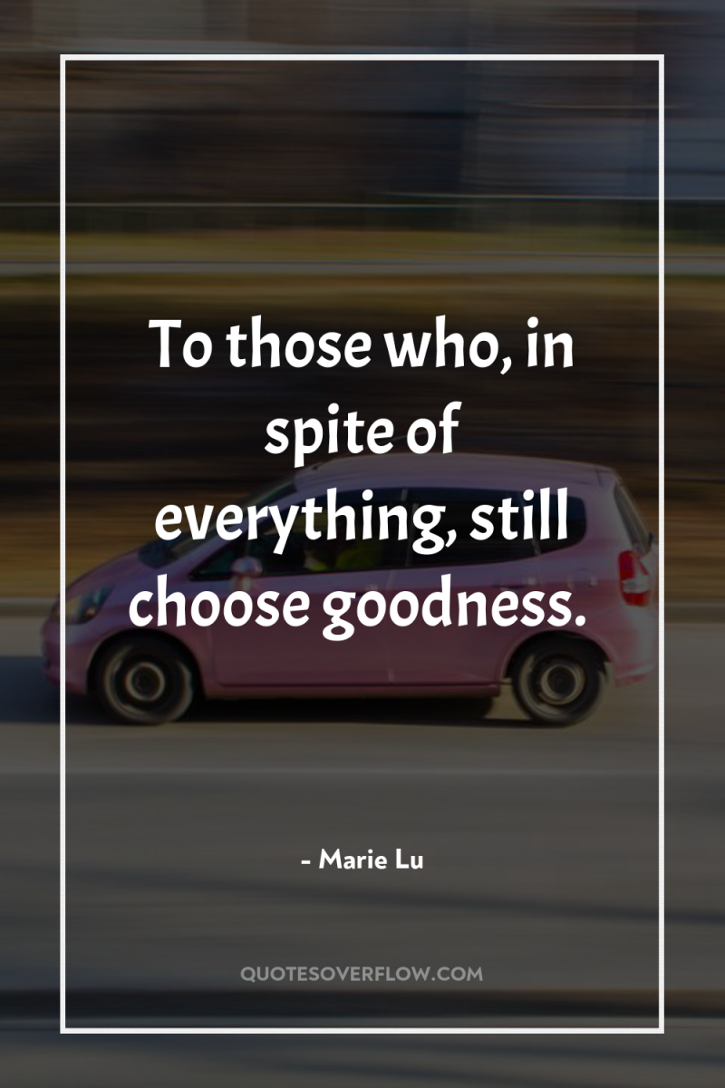 To those who, in spite of everything, still choose goodness. 