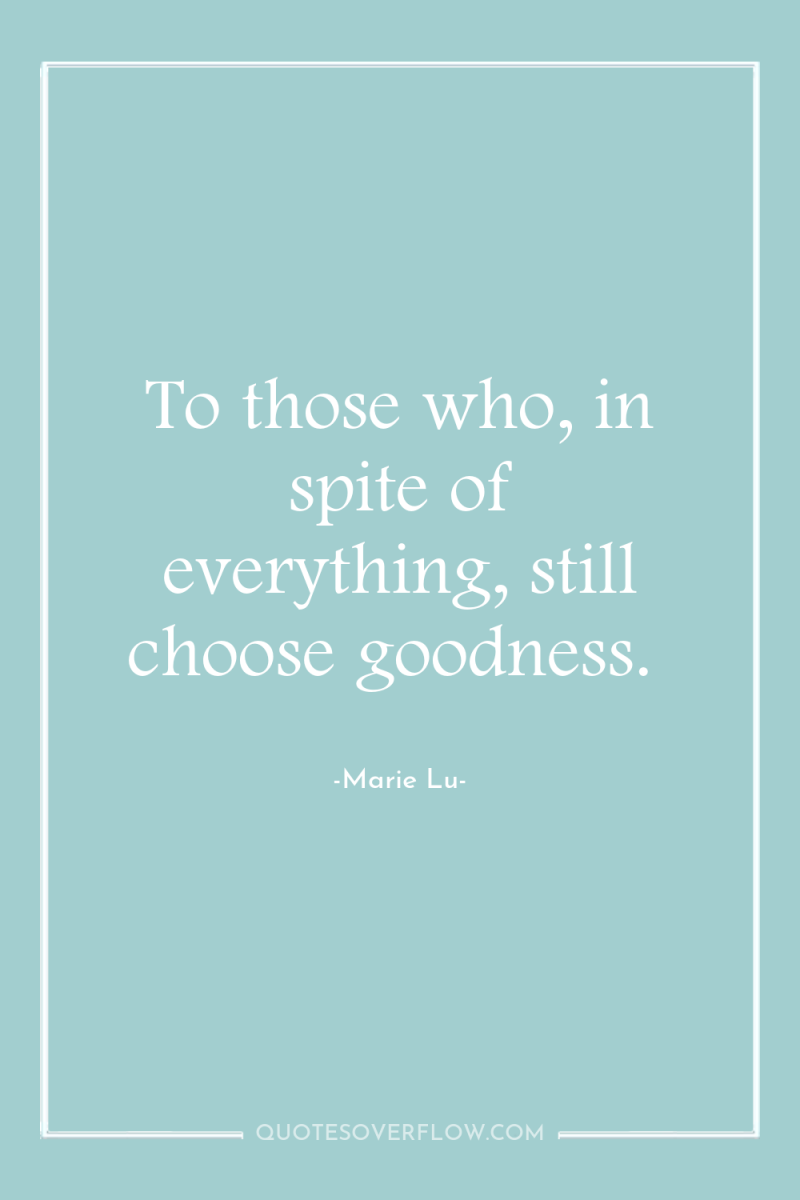 To those who, in spite of everything, still choose goodness. 