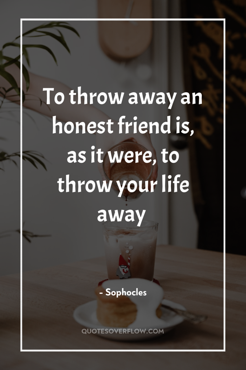 To throw away an honest friend is, as it were,...