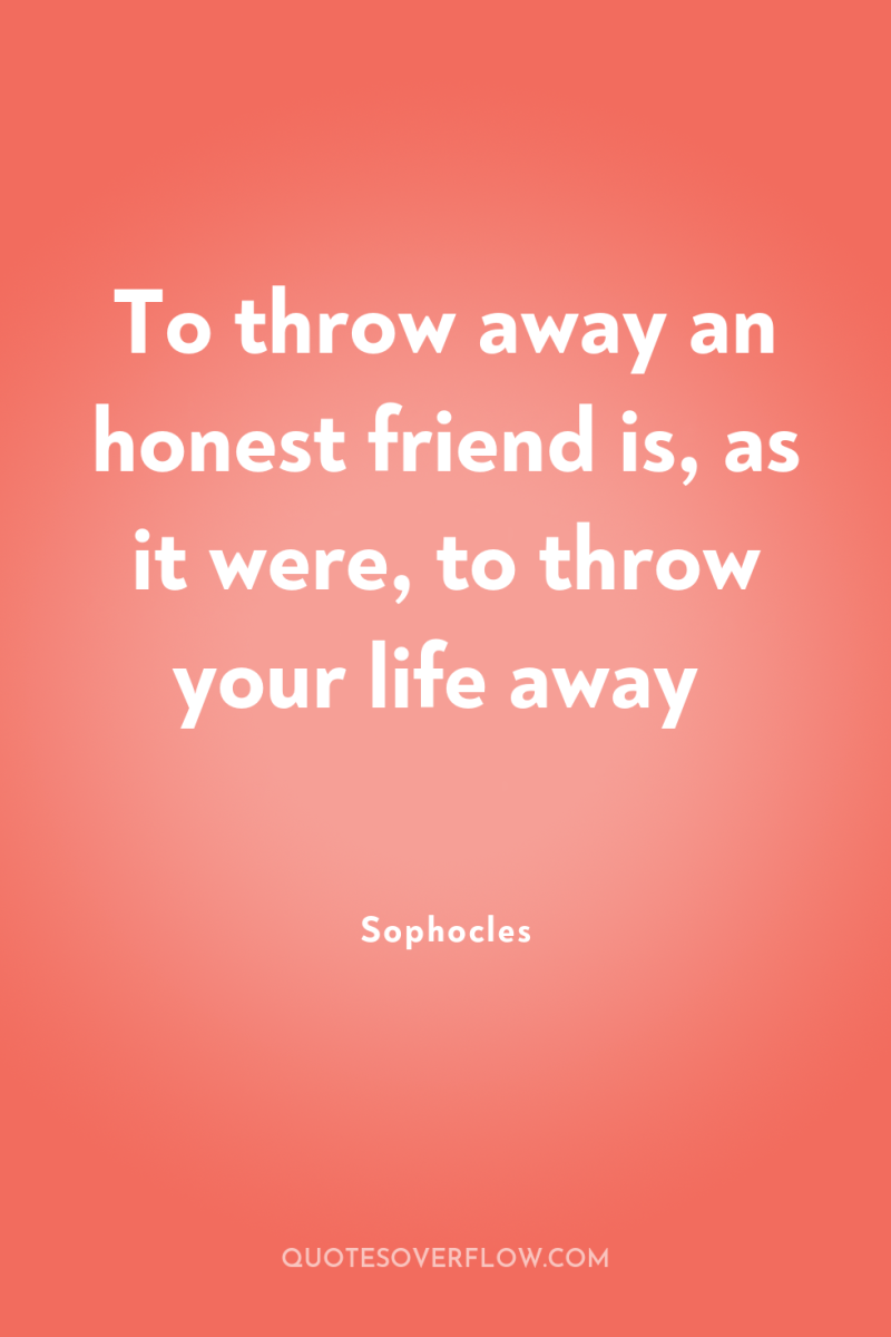 To throw away an honest friend is, as it were,...