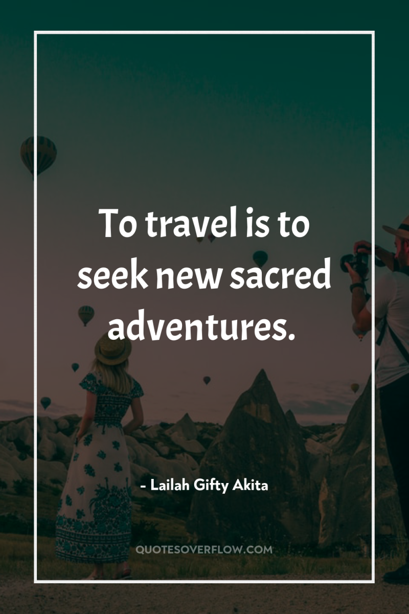 To travel is to seek new sacred adventures. 