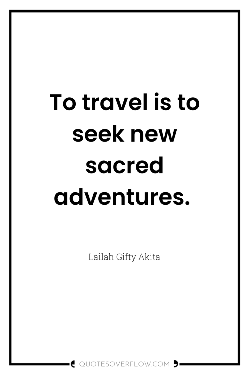 To travel is to seek new sacred adventures. 