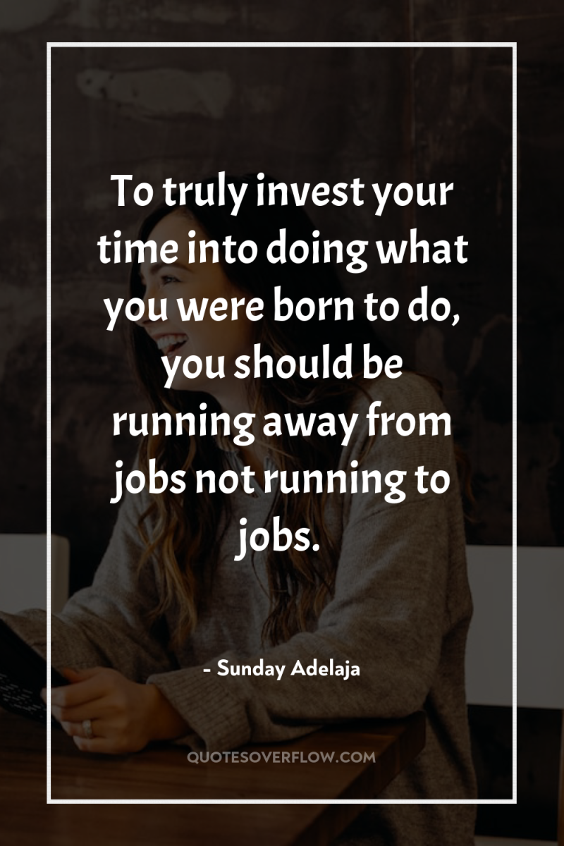 To truly invest your time into doing what you were...