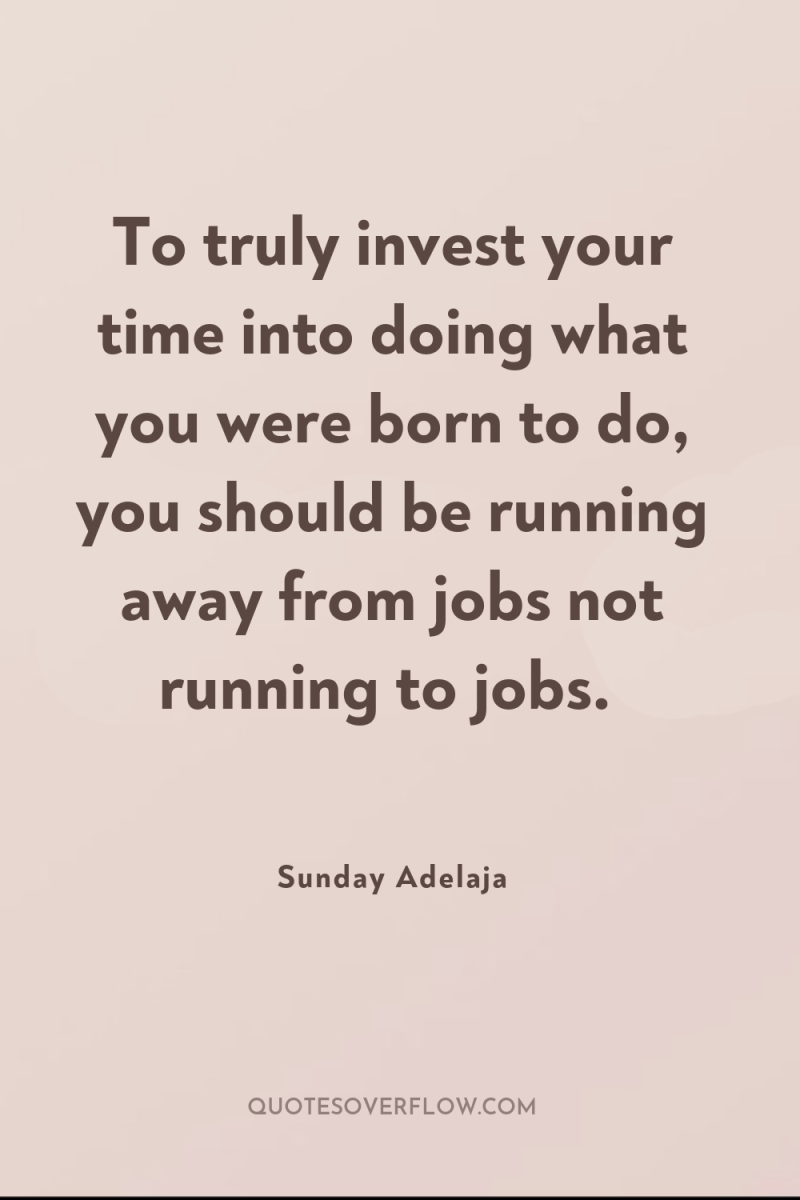 To truly invest your time into doing what you were...