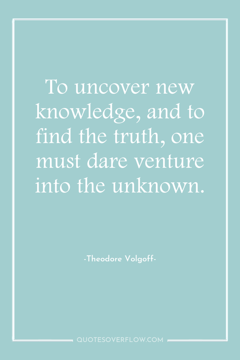 To uncover new knowledge, and to find the truth, one...