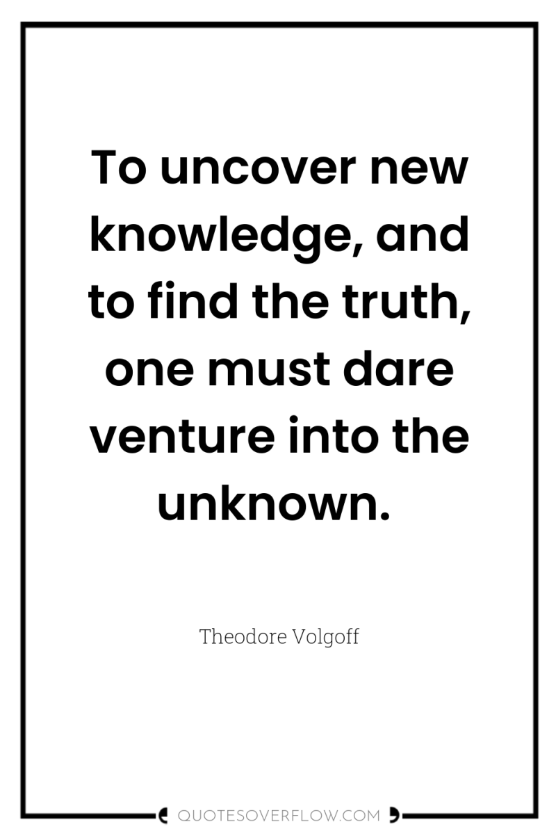 To uncover new knowledge, and to find the truth, one...