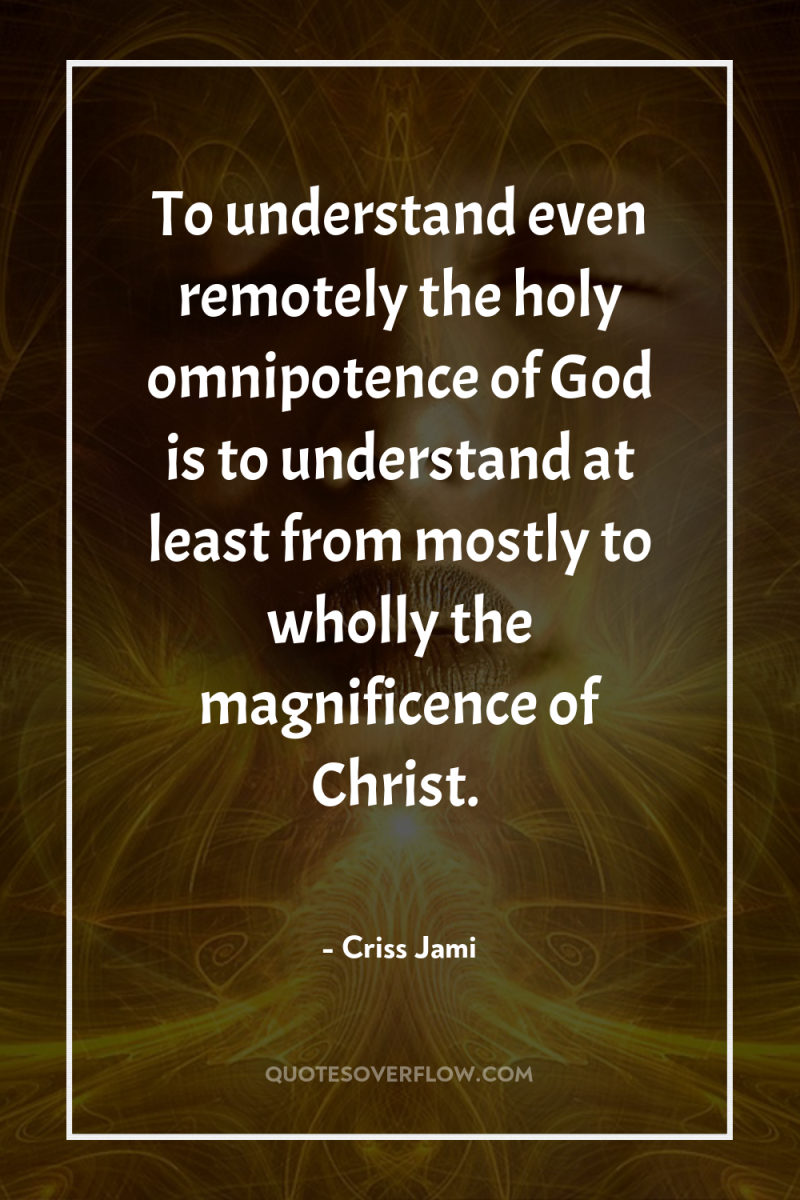 To understand even remotely the holy omnipotence of God is...