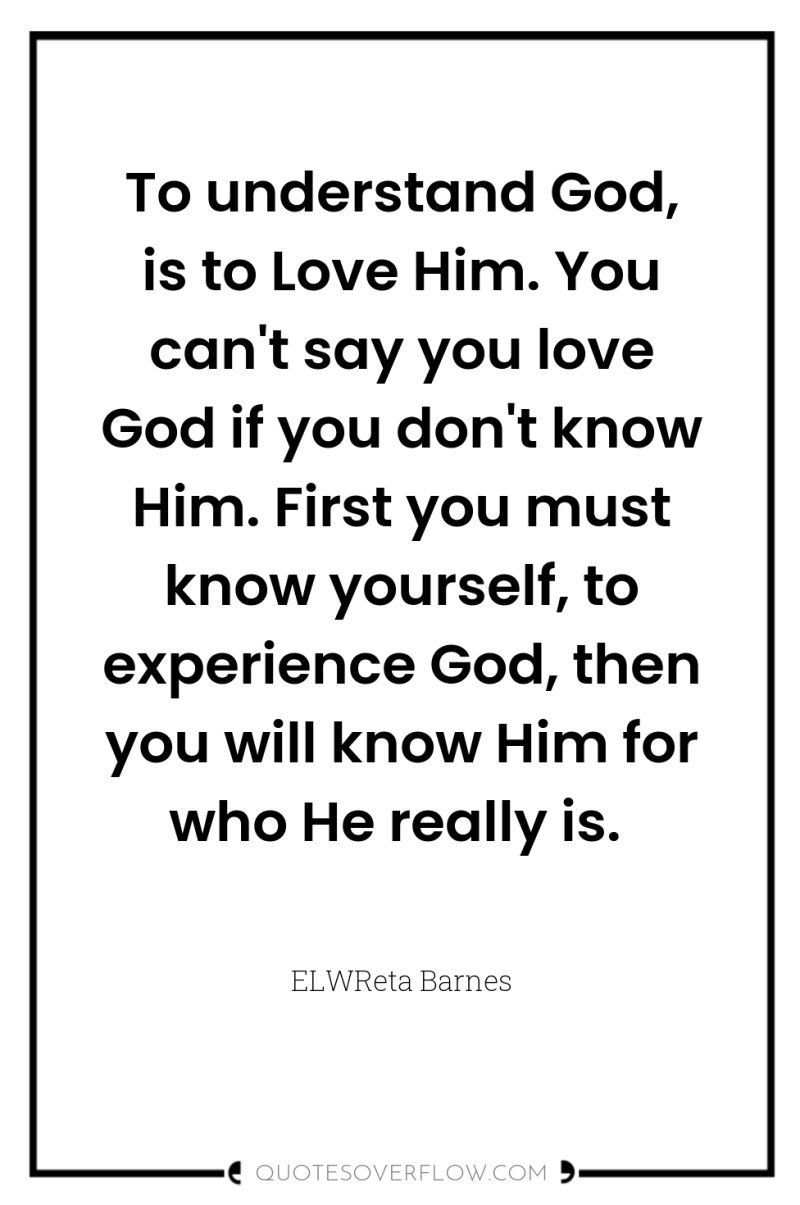 To understand God, is to Love Him. You can't say...