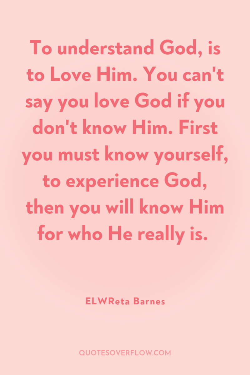 To understand God, is to Love Him. You can't say...