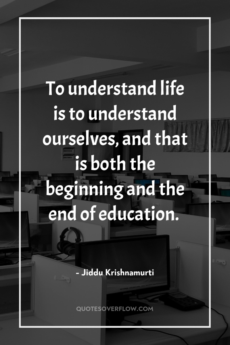 To understand life is to understand ourselves, and that is...