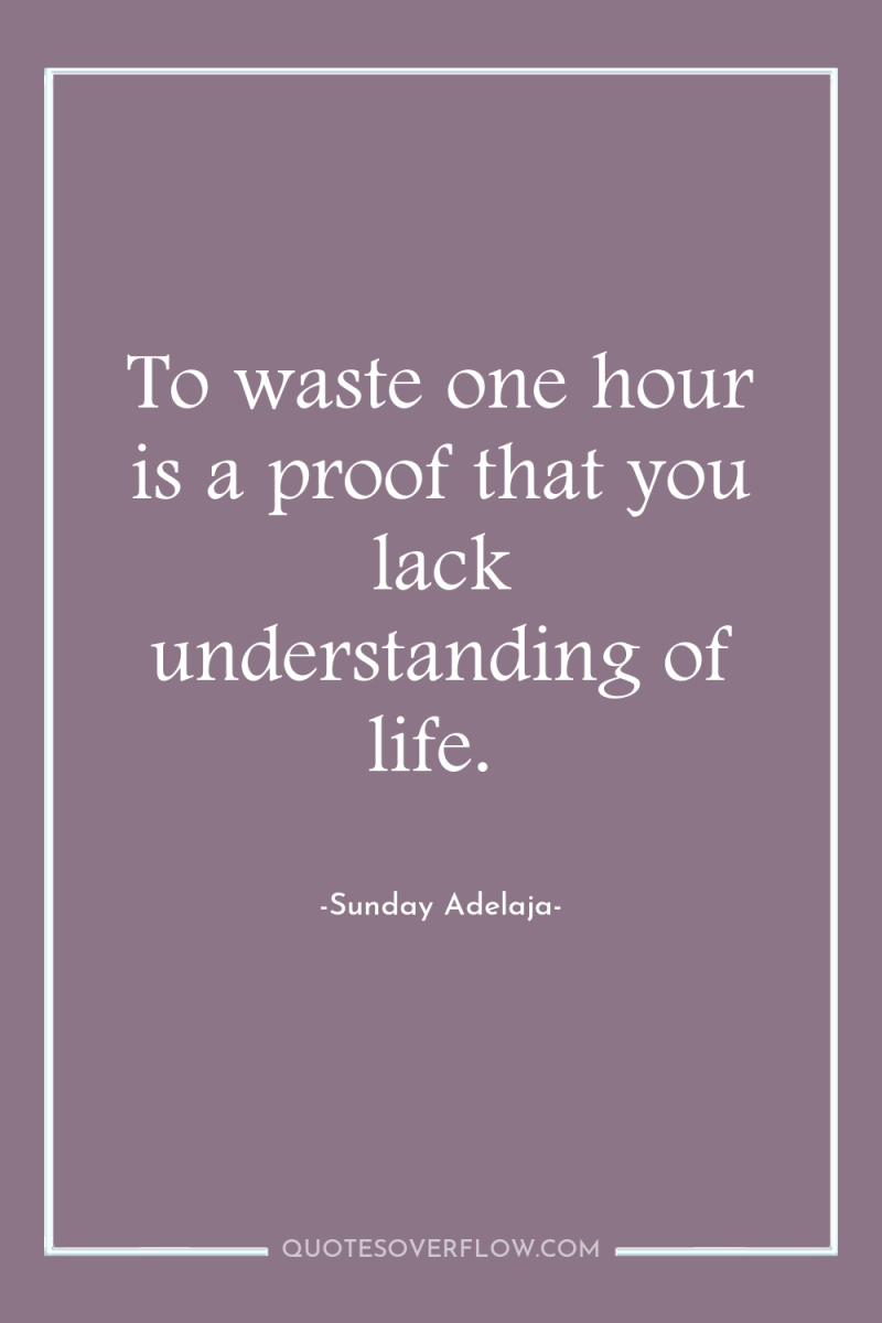To waste one hour is a proof that you lack...