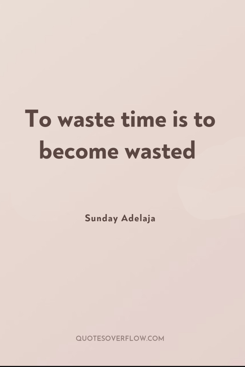To waste time is to become wasted 