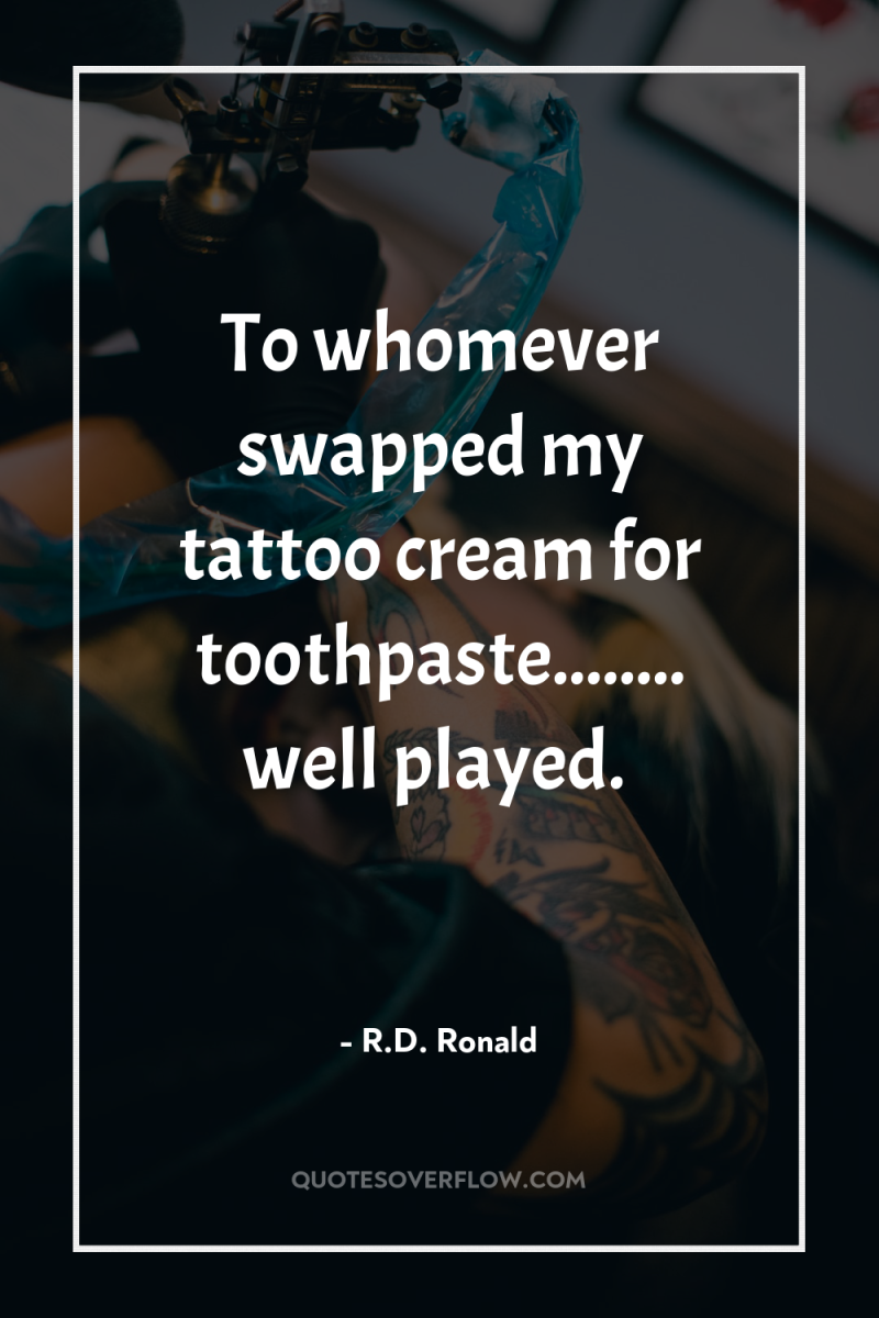 To whomever swapped my tattoo cream for toothpaste........ well played. 