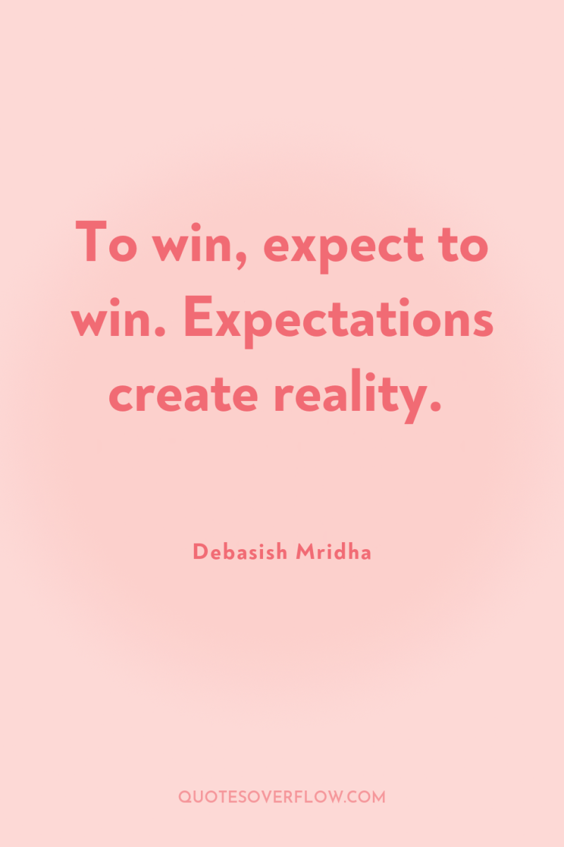 To win, expect to win. Expectations create reality. 