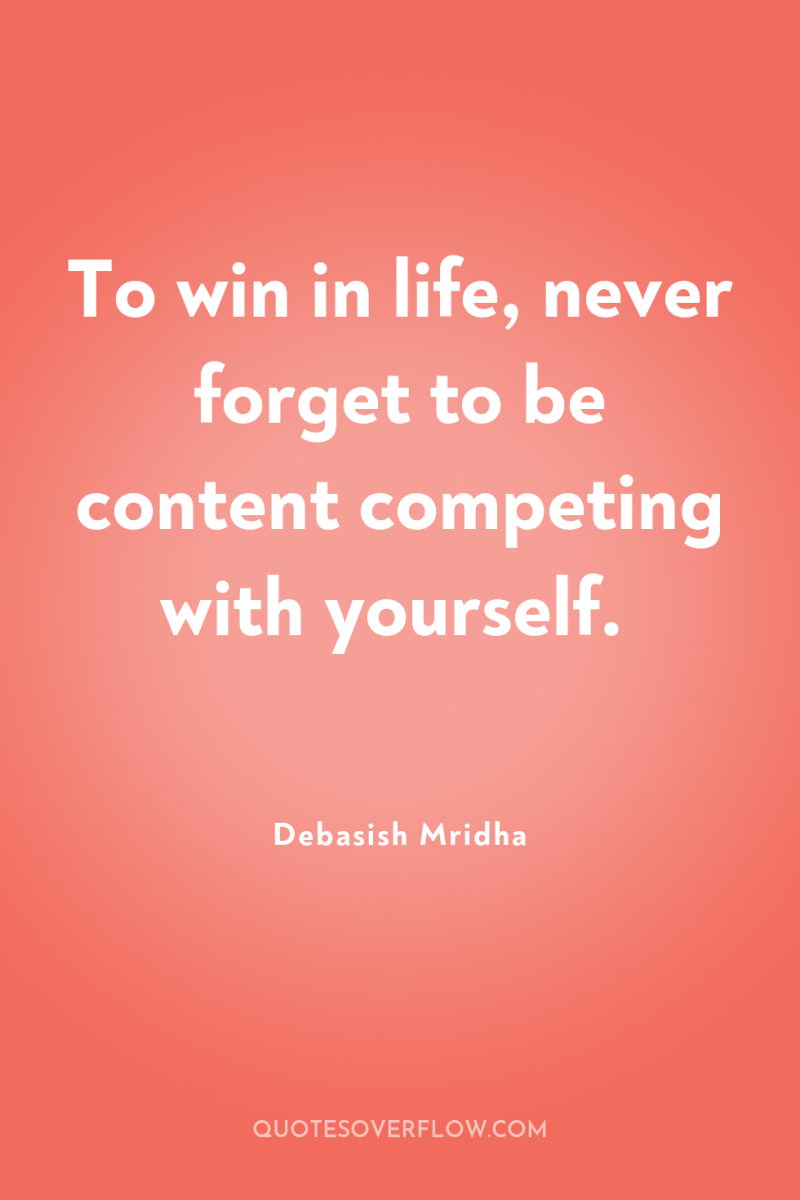 To win in life, never forget to be content competing...