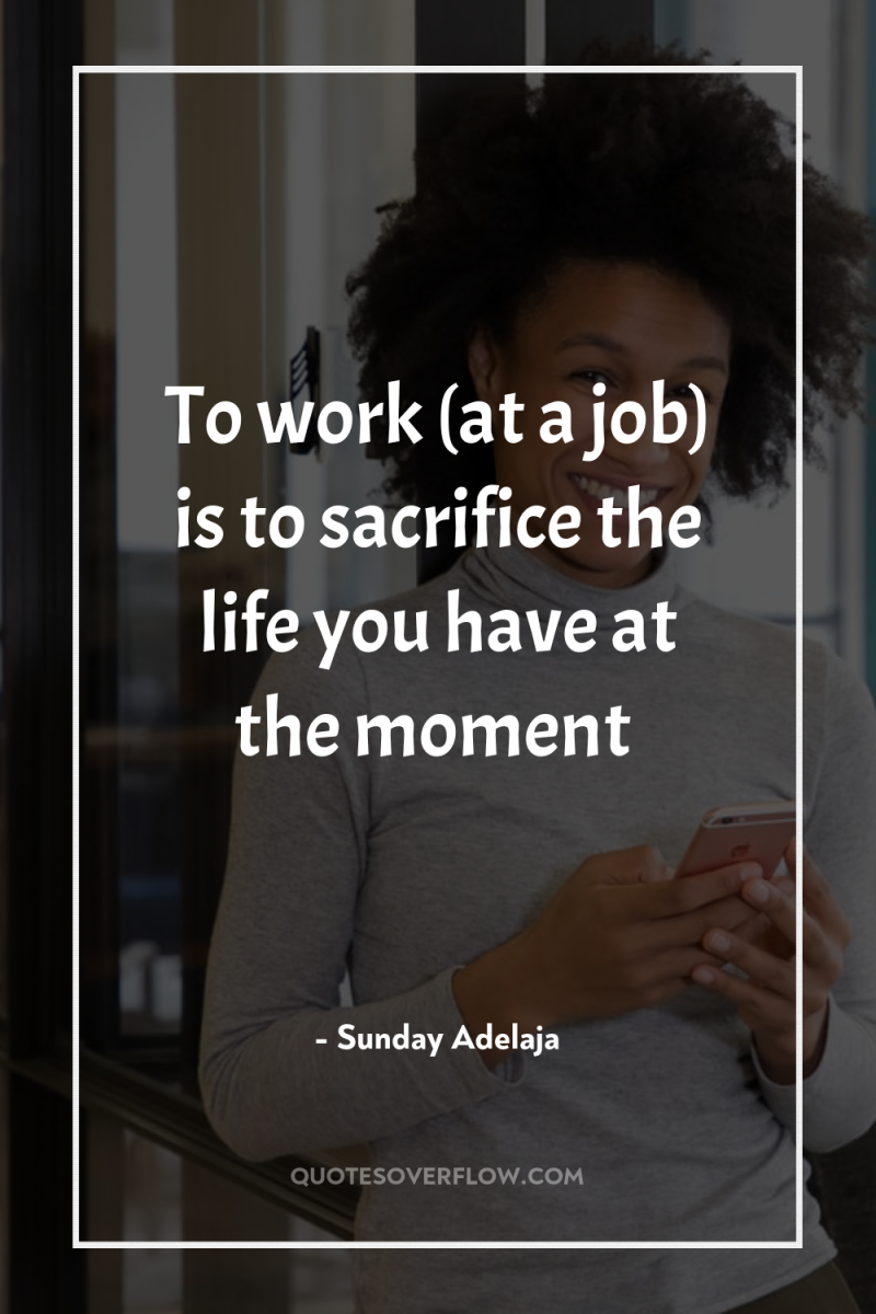 To work (at a job) is to sacrifice the life...
