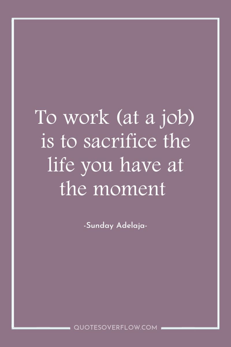 To work (at a job) is to sacrifice the life...