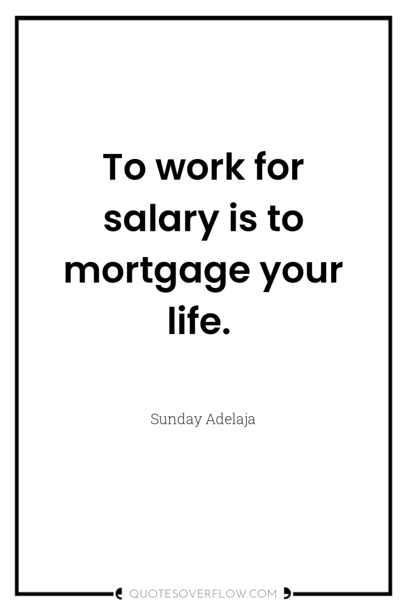 To work for salary is to mortgage your life. 