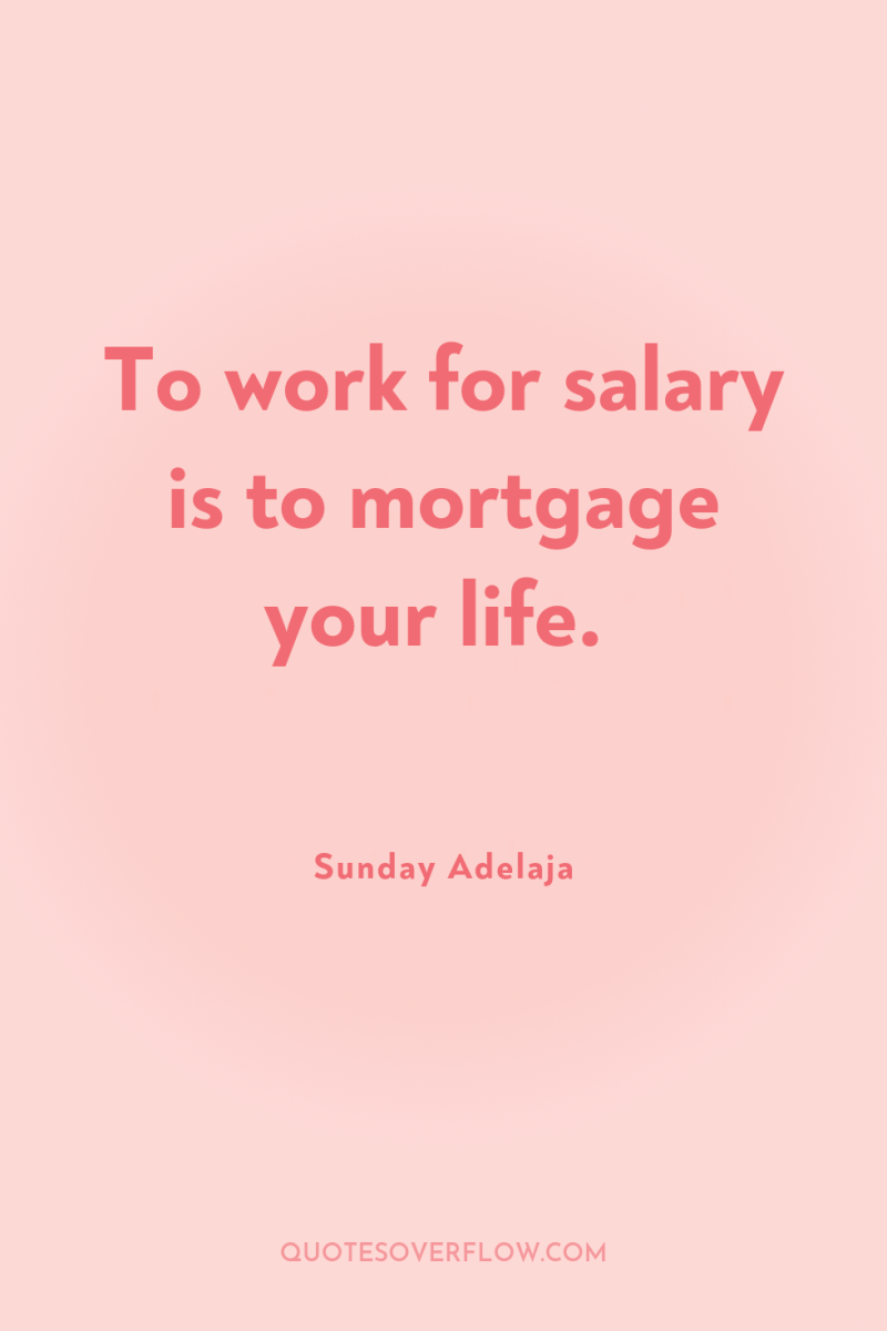 To work for salary is to mortgage your life. 