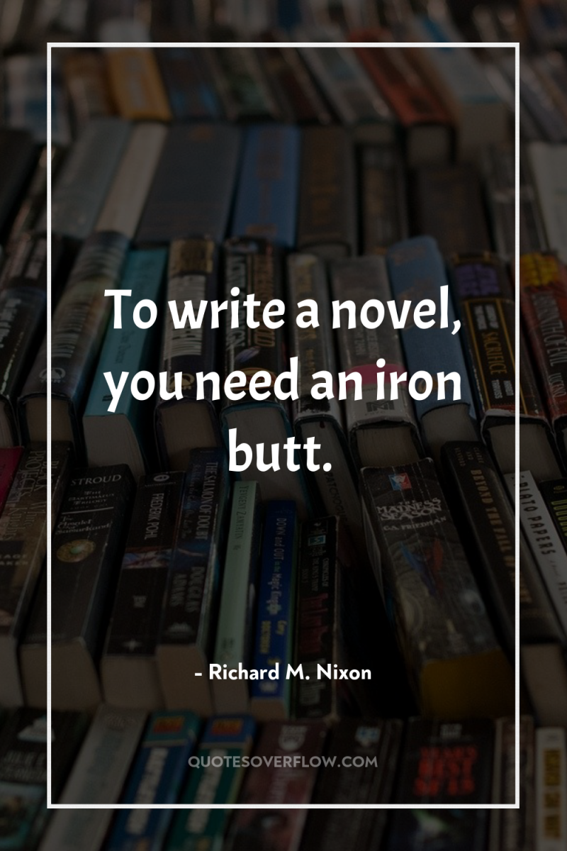 To write a novel, you need an iron butt. 