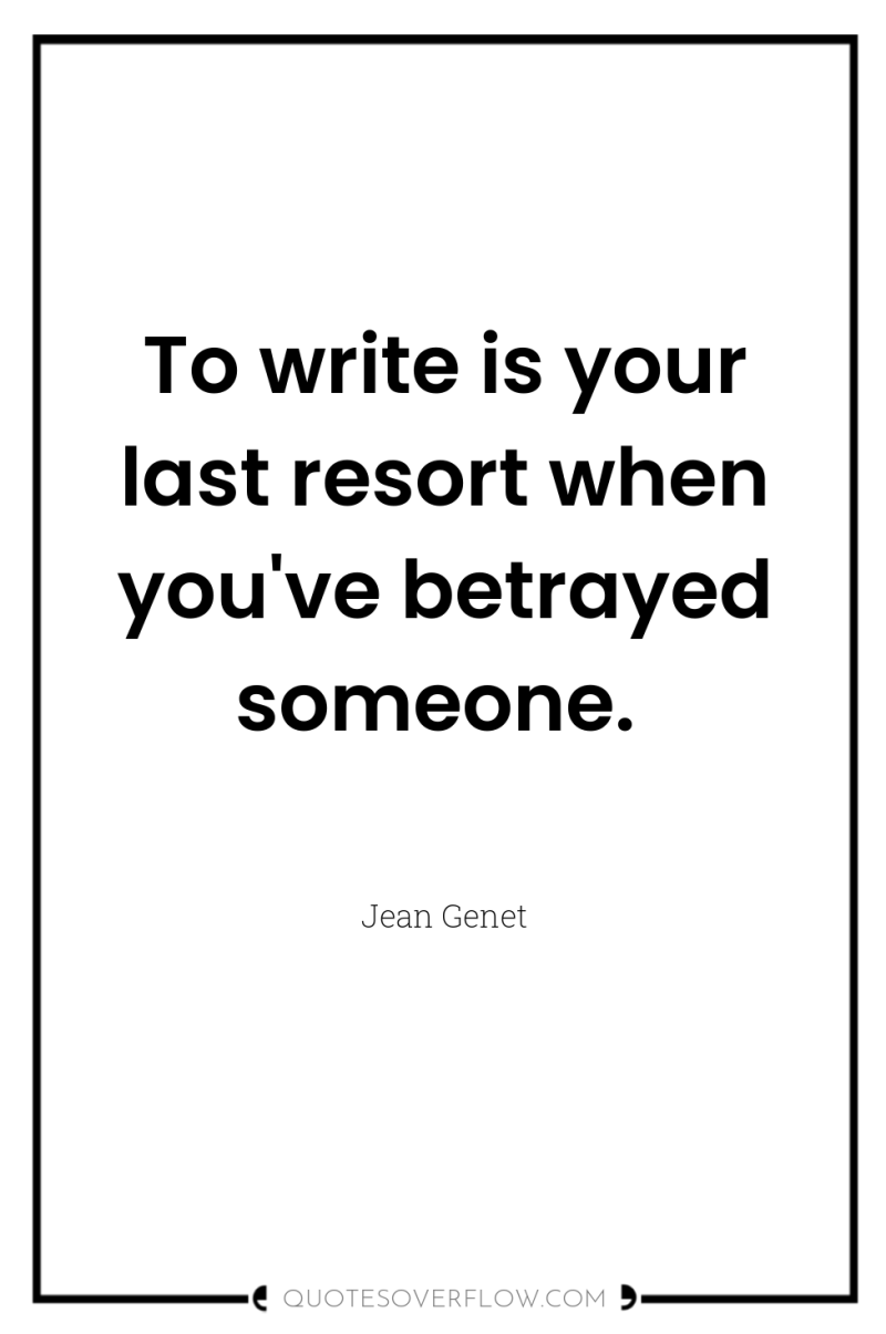 To write is your last resort when you've betrayed someone. 