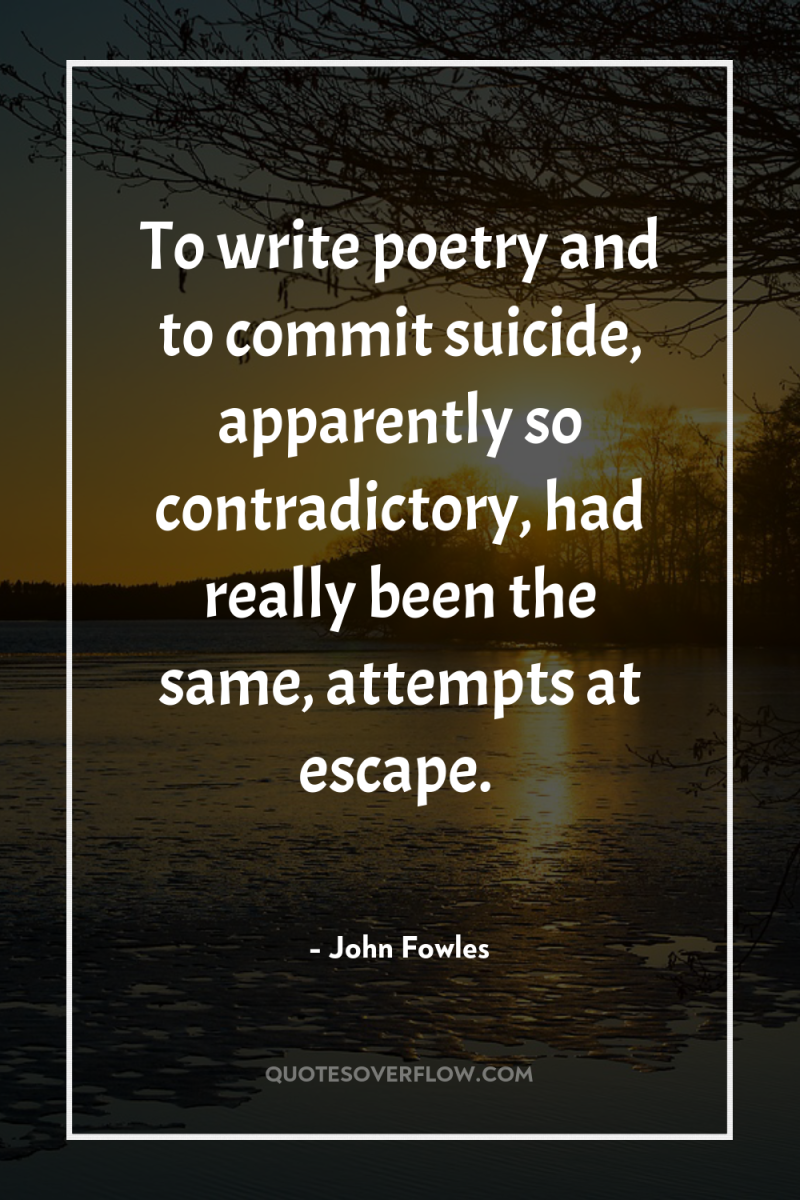 To write poetry and to commit suicide, apparently so contradictory,...